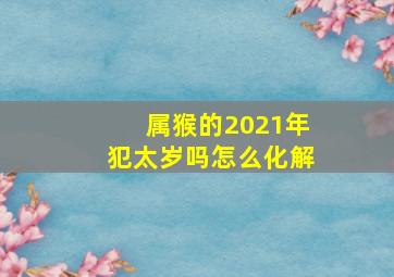 属猴的2021年犯太岁吗怎么化解,2021年犯太岁的生肖以及化解方法