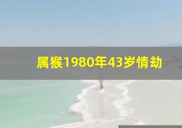 属猴1980年43岁情劫,1980属猴的43岁当前运气解读80年属猴人43后终身运势