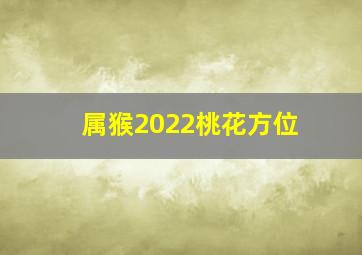 属猴2022桃花方位,2022年属猴的人有桃花运吗平平无奇运低迷