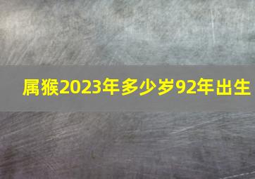 属猴2023年多少岁92年出生,属猴年龄查询表对照表对应岁数多大