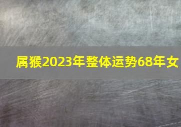 属猴2023年整体运势68年女,68年属猴人2023年全年运势每月运程详解