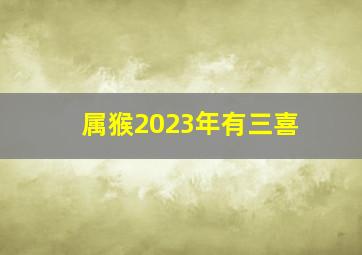 属猴2023年有三喜,属猴的人2023年运势及运程详解