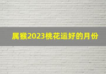 属猴2023桃花运好的月份,68年属猴人2023年全年运势每月运程详解