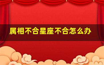 属相不合星座不合怎么办,属相不和星座和好吗