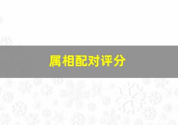 属相配对评分,属相配对婚姻测试打分