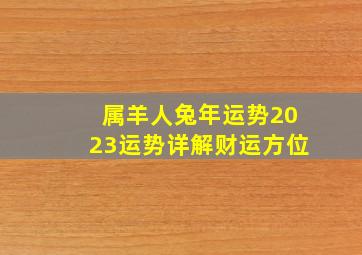 属羊人兔年运势2023运势详解财运方位,属羊2023年的运气和财运怎么样