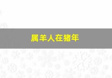 属羊人在猪年,猪年属羊人的运势如何运程解析