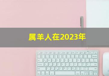 属羊人在2023年,属羊人2023年哪月婚运最好最佳结婚月份