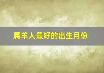 属羊人最好的出生月份,属羊的人出生在几月份最好命