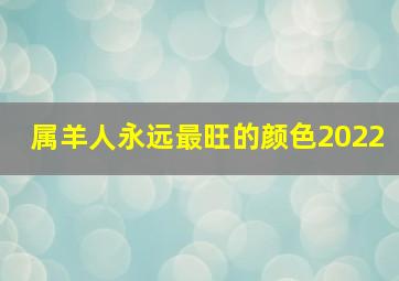 属羊人永远最旺的颜色2022,属羊人2022年侥幸色驼色旺财运