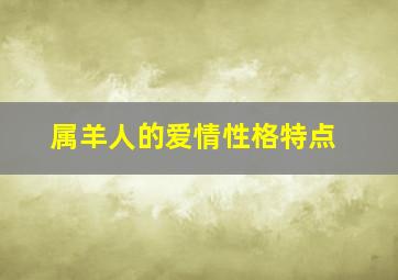 属羊人的爱情性格特点,属羊的性格和脾气男人婚姻