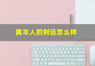 属羊人的财运怎么样,属羊人今年运程怎么样