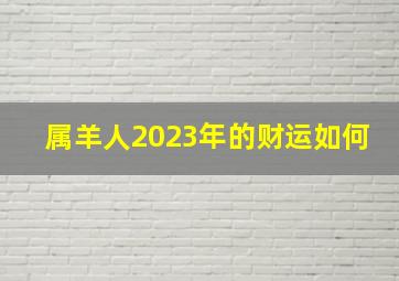 属羊人2023年的财运如何,属羊2023年正财运怎样样颠簸没有压力