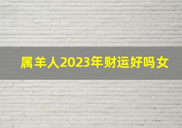 属羊人2023年财运好吗女,91年属羊女2023年的运势和财运