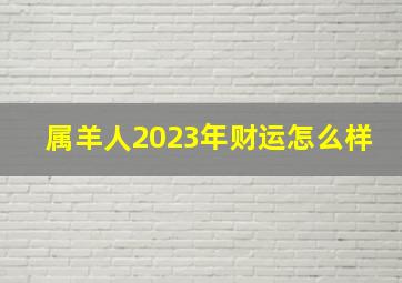 属羊人2023年财运怎么样,2023年属羊的运势和财运怎样样财运颠簸偶有盈利