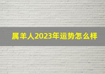 属羊人2023年运势怎么样,属羊2023年偏财运怎样样后势可期