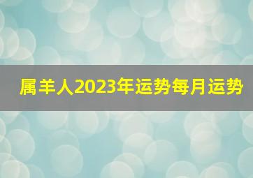 属羊人2023年运势每月运势,属羊的人2023年运势