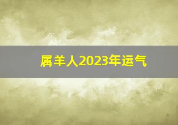 属羊人2023年运气,属羊2023年的运势