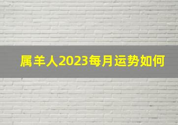 属羊人2023每月运势如何,属羊2023年运势及运程每月运程大家找算命网