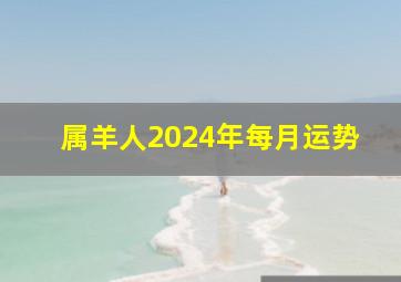 属羊人2024年每月运势,2024年属羊遇到龙年