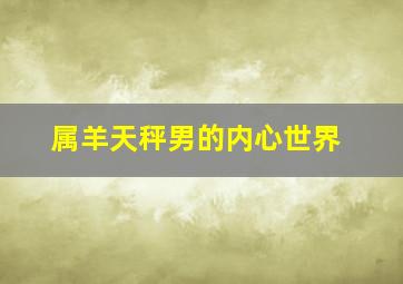 属羊天秤男的内心世界,天秤座的男生性格特点怎样呢