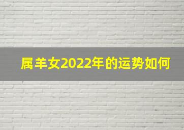 属羊女2022年的运势如何,1979羊女2022年运势关于1979羊女2022年运势