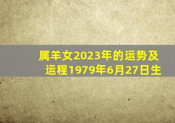 属羊女2023年的运势及运程1979年6月27日生,1979属羊的女人2023年