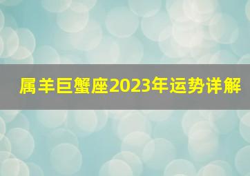 属羊巨蟹座2023年运势详解,2023年巨蟹座全年运势详解