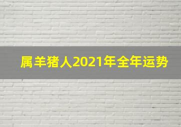 属羊猪人2021年全年运势,