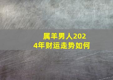 属羊男人2024年财运走势如何,属羊人2024年全年运势详解