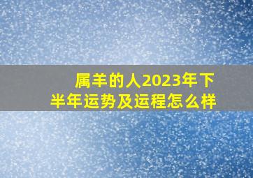 属羊的人2023年下半年运势及运程怎么样,2023年下半年属羊人姻缘婚恋运势