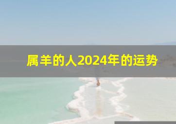 属羊的人2024年的运势,属羊的人2024年的运势怎么样