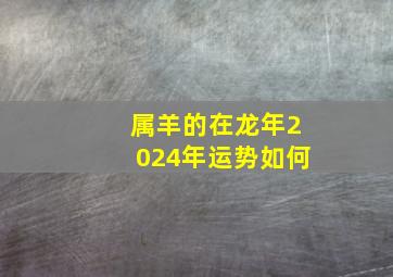 属羊的在龙年2024年运势如何