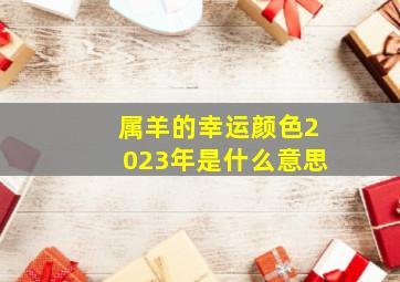 属羊的幸运颜色2023年是什么意思,属羊的幸运颜色