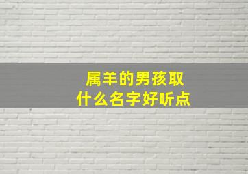 属羊的男孩取什么名字好听点,属羊男孩子取什么名字好?