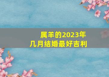 属羊的2023年几月结婚最好吉利,结婚黄道吉日2023年11月适合属羊人办喜事的日子