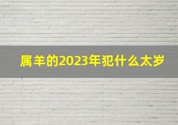 属羊的2023年犯什么太岁,2023年什么属相的犯太岁