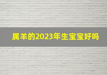 属羊的2023年生宝宝好吗,2023年3月14日出生的宝宝是什么命