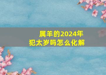 属羊的2024年犯太岁吗怎么化解