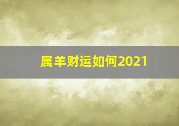 属羊财运如何2021,属羊2021财运如何