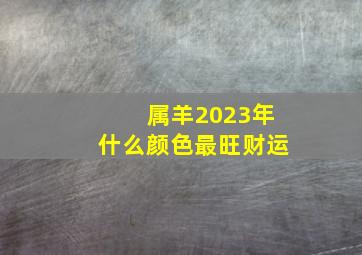 属羊2023年什么颜色最旺财运,属羊的幸运颜色