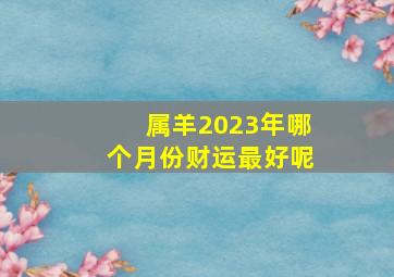 属羊2023年哪个月份财运最好呢,属相羊在2023年5月财运剖析求财运办法引见