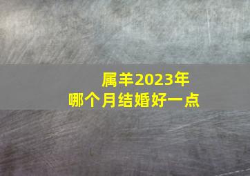 属羊2023年哪个月结婚好一点,2023年农历十月属羊的领证吉日表哪几天宜登记结婚