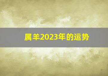 属羊2023年的运势,属羊人的运势2023