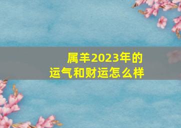 属羊2023年的运气和财运怎么样,1979年的羊在2023年的运势如何