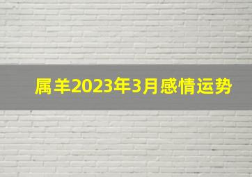 属羊2023年3月感情运势,属羊2023年感情运势姻缘婚姻剖析