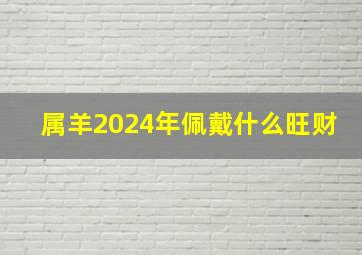 属羊2024年佩戴什么旺财,属羊明年佩戴什么物件