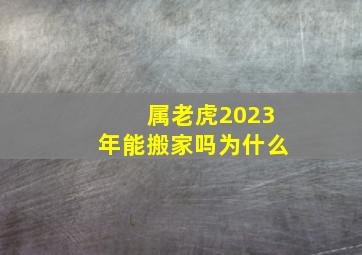 属老虎2023年能搬家吗为什么,黄历择吉2023年6月属虎人入宅搬家最好的日子