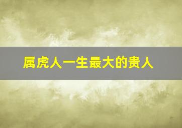 属虎人一生最大的贵人,生肖虎命中有两大贵人吉星照耀心想事成