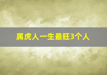 属虎人一生最旺3个人,属虎人一生最旺哪3个人什么时辰出生的老虎最好